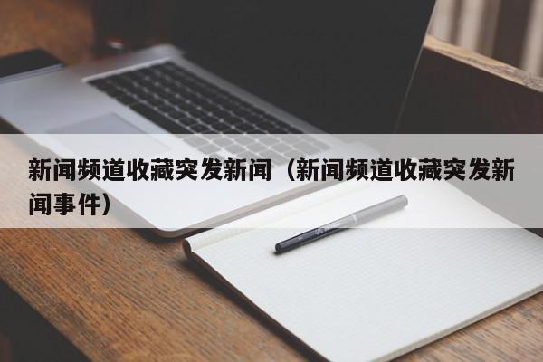 新闻频道收藏突发新闻（新闻频道收藏突发新闻事件）