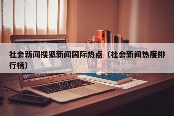 社会新闻搜狐新闻国际热点（社会新闻热度排行榜）