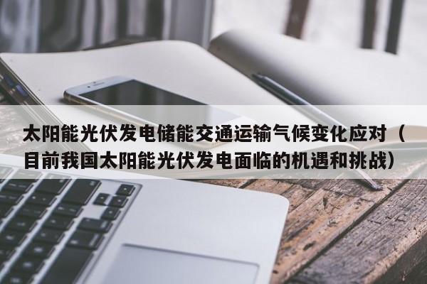 太阳能光伏发电储能交通运输气候变化应对（目前我国太阳能光伏发电面临的机遇和挑战）