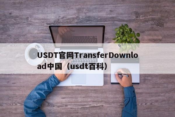 USDT官网TransferDownload中国（usdt百科）