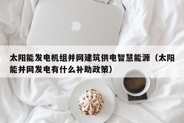 太阳能发电机组并网建筑供电智慧能源（太阳能并网发电有什么补助政策）