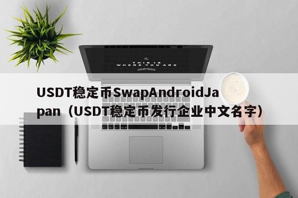 USDT稳定币SwapAndroidJapan（USDT稳定币发行企业中文名字）