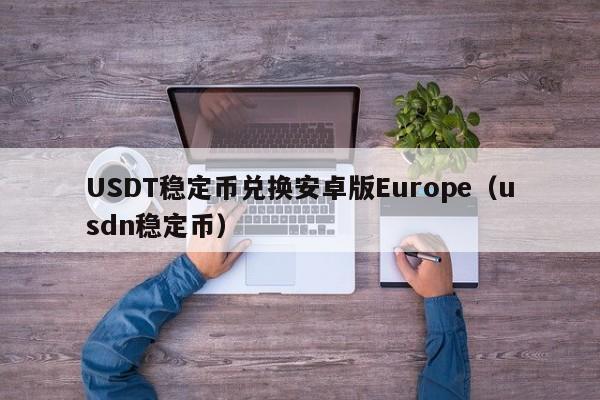 USDT稳定币兑换安卓版Europe（usdn稳定币）