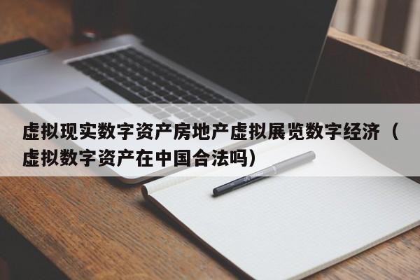虚拟现实数字资产房地产虚拟展览数字经济（虚拟数字资产在中国合法吗）