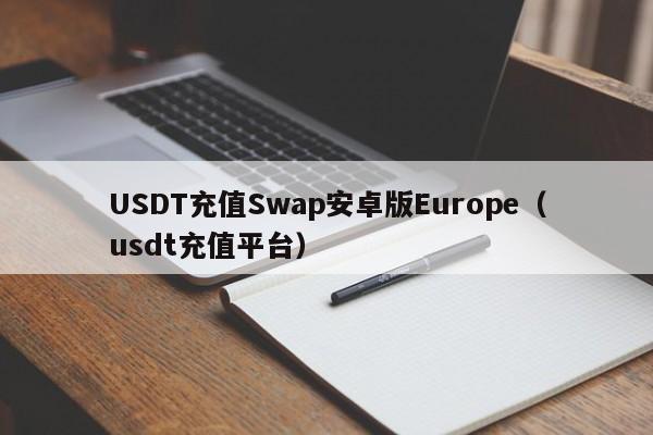 USDT充值Swap安卓版Europe（usdt充值平台）