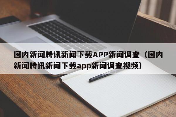 国内新闻腾讯新闻下载APP新闻调查（国内新闻腾讯新闻下载app新闻调查视频）