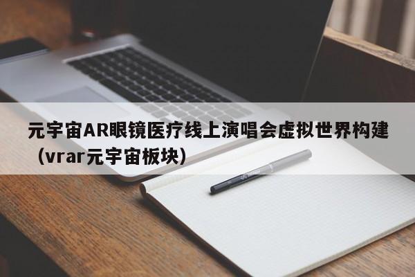 元宇宙AR眼镜医疗线上演唱会虚拟世界构建（vrar元宇宙板块）