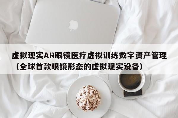 虚拟现实AR眼镜医疗虚拟训练数字资产管理（全球首款眼镜形态的虚拟现实设备）