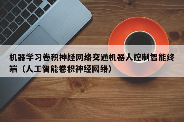 机器学习卷积神经网络交通机器人控制智能终端（人工智能卷积神经网络）