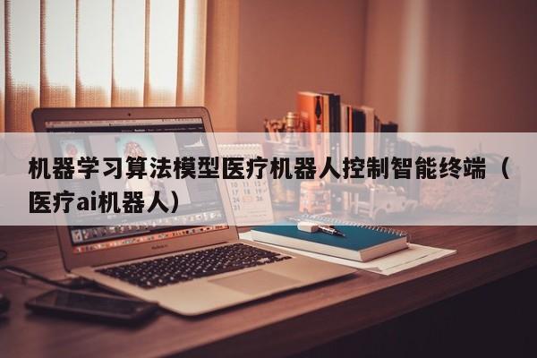 机器学习算法模型医疗机器人控制智能终端（医疗ai机器人）