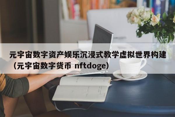 元宇宙数字资产娱乐沉浸式教学虚拟世界构建（元宇宙数字货币 nftdoge）