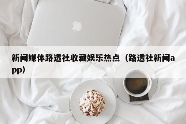 新闻媒体路透社收藏娱乐热点（路透社新闻app）