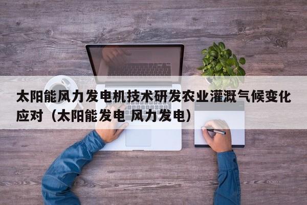 太阳能风力发电机技术研发农业灌溉气候变化应对（太阳能发电 风力发电）