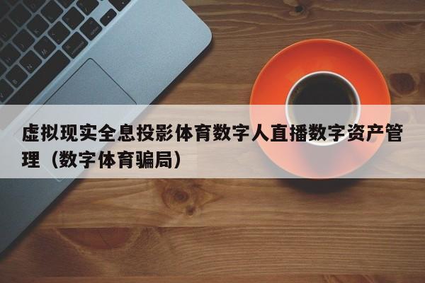 虚拟现实全息投影体育数字人直播数字资产管理（数字体育骗局）