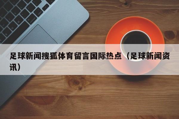 足球新闻搜狐体育留言国际热点（足球新闻资讯）