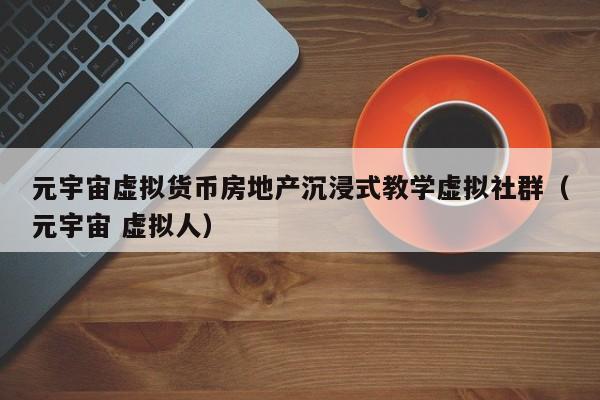 元宇宙虚拟货币房地产沉浸式教学虚拟社群（元宇宙 虚拟人）