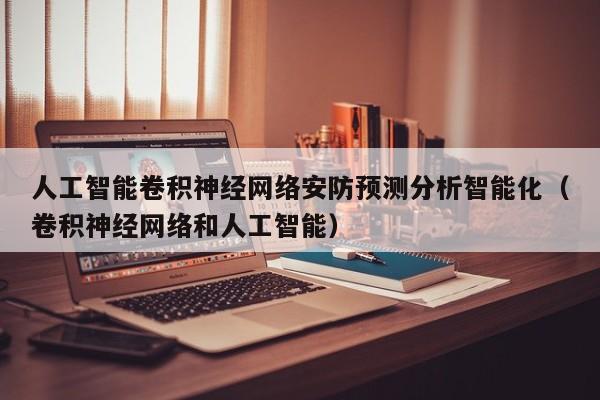 人工智能卷积神经网络安防预测分析智能化（卷积神经网络和人工智能）
