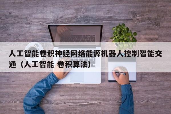 人工智能卷积神经网络能源机器人控制智能交通（人工智能 卷积算法）