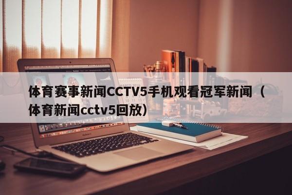 体育赛事新闻CCTV5手机观看冠军新闻（体育新闻cctv5回放）