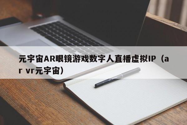 元宇宙AR眼镜游戏数字人直播虚拟IP（ar vr元宇宙）