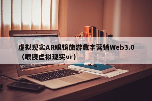 虚拟现实AR眼镜旅游数字营销Web3.0（眼镜虚拟现实vr）