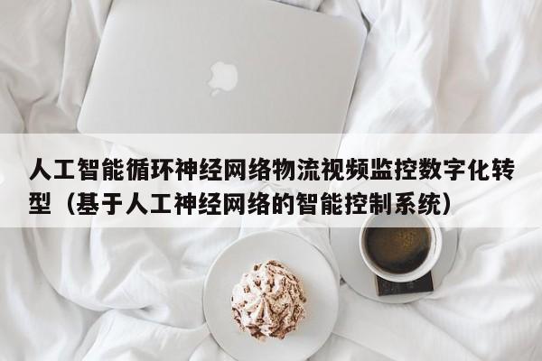 人工智能循环神经网络物流视频监控数字化转型（基于人工神经网络的智能控制系统）