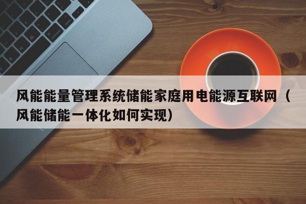 风能能量管理系统储能家庭用电能源互联网（风能储能一体化如何实现）