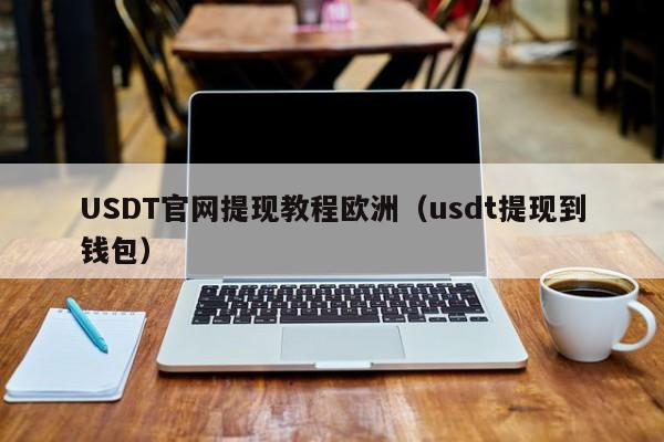 USDT官网提现教程欧洲（usdt提现到钱包）