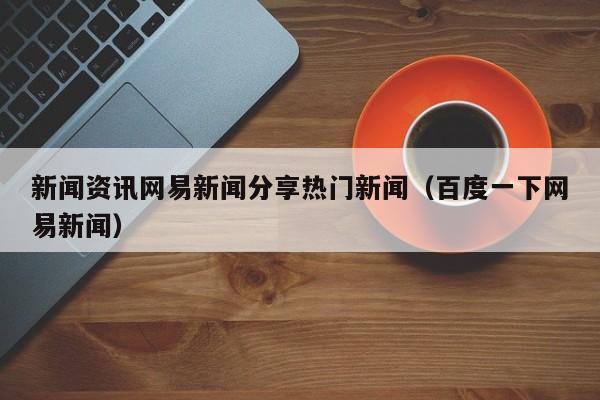 新闻资讯网易新闻分享热门新闻（百度一下网易新闻）