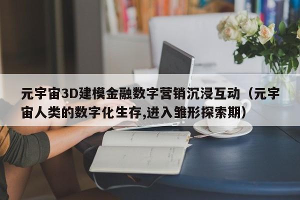 元宇宙3D建模金融数字营销沉浸互动（元宇宙人类的数字化生存,进入雏形探索期）