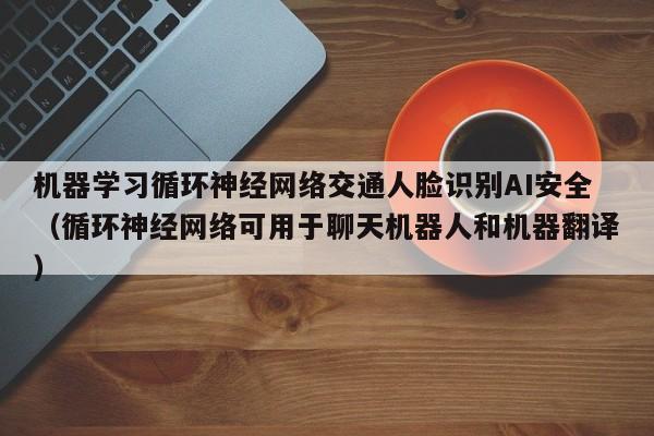 机器学习循环神经网络交通人脸识别AI安全（循环神经网络可用于聊天机器人和机器翻译）
