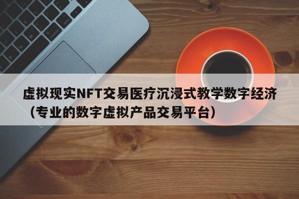 虚拟现实NFT交易医疗沉浸式教学数字经济（专业的数字虚拟产品交易平台）