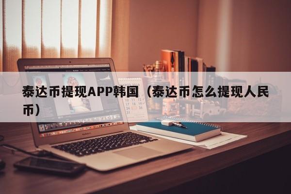 泰达币提现APP韩国（泰达币怎么提现人民币）