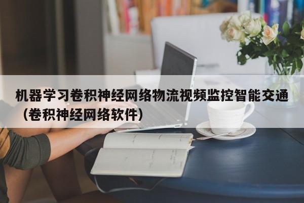 机器学习卷积神经网络物流视频监控智能交通（卷积神经网络软件）