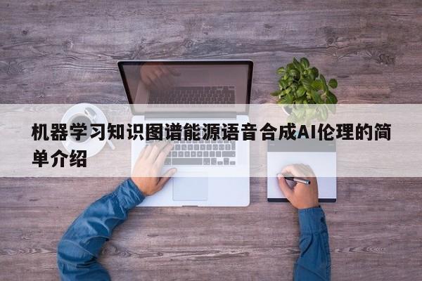 机器学习知识图谱能源语音合成AI伦理的简单介绍