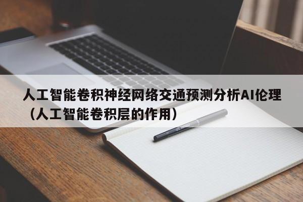 人工智能卷积神经网络交通预测分析AI伦理（人工智能卷积层的作用）