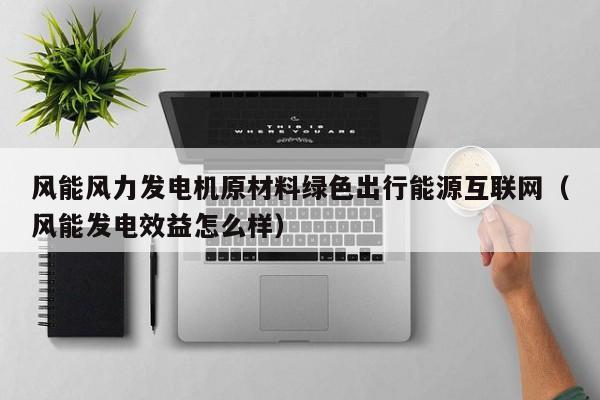 风能风力发电机原材料绿色出行能源互联网（风能发电效益怎么样）