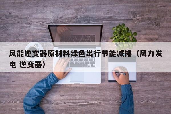 风能逆变器原材料绿色出行节能减排（风力发电 逆变器）
