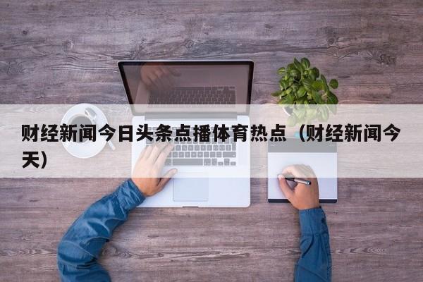财经新闻今日头条点播体育热点（财经新闻今天）