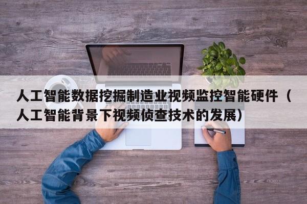 人工智能数据挖掘制造业视频监控智能硬件（人工智能背景下视频侦查技术的发展）