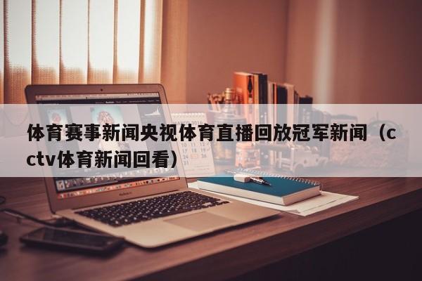 体育赛事新闻央视体育直播回放冠军新闻（cctv体育新闻回看）