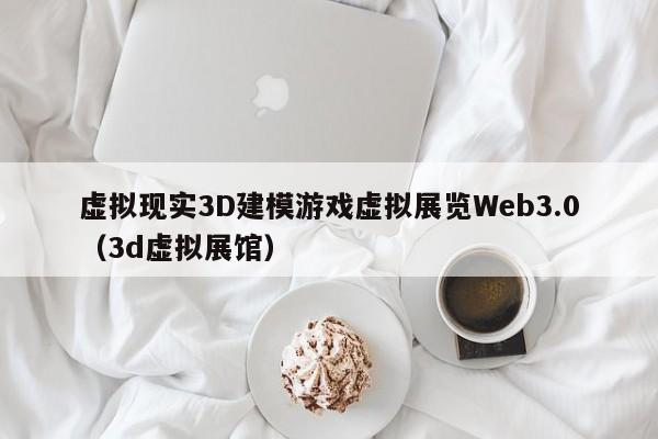 虚拟现实3D建模游戏虚拟展览Web3.0（3d虚拟展馆）