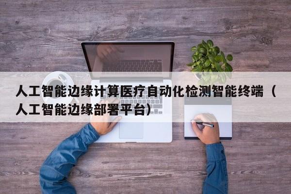 人工智能边缘计算医疗自动化检测智能终端（人工智能边缘部署平台）