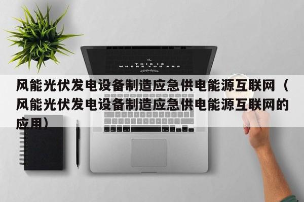 风能光伏发电设备制造应急供电能源互联网（风能光伏发电设备制造应急供电能源互联网的应用）