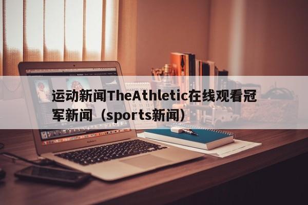 运动新闻TheAthletic在线观看冠军新闻（sports新闻）