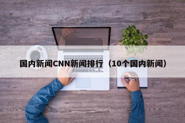 国内新闻CNN新闻排行（10个国内新闻）