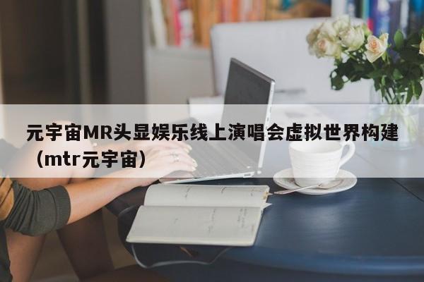 元宇宙MR头显娱乐线上演唱会虚拟世界构建（mtr元宇宙）
