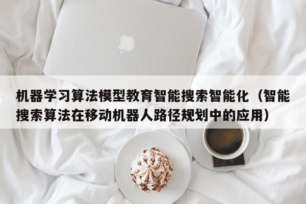 机器学习算法模型教育智能搜索智能化（智能搜索算法在移动机器人路径规划中的应用）