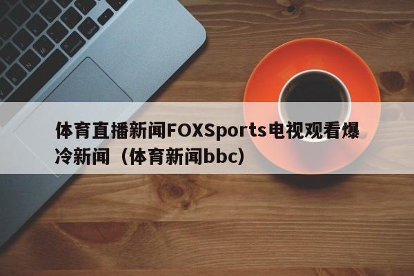 体育直播新闻FOXSports电视观看爆冷新闻（体育新闻bbc）