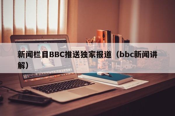 新闻栏目BBC推送独家报道（bbc新闻讲解）